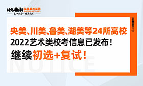 央美、川美、鲁美、湖美等24所高校2022艺术类校考信息已发布！继续初选+复试！